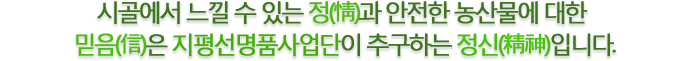 시골에서 느낄 수 있는 정(情)과 안전한 농산물에 대한 믿음(信)은 지평선명품사업단이 추구하는 정신(精神)입니다.